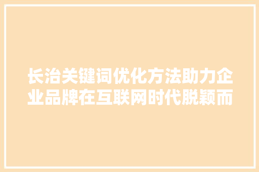 长治关键词优化方法助力企业品牌在互联网时代脱颖而出