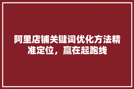 阿里店铺关键词优化方法精准定位，赢在起跑线 花朵知识