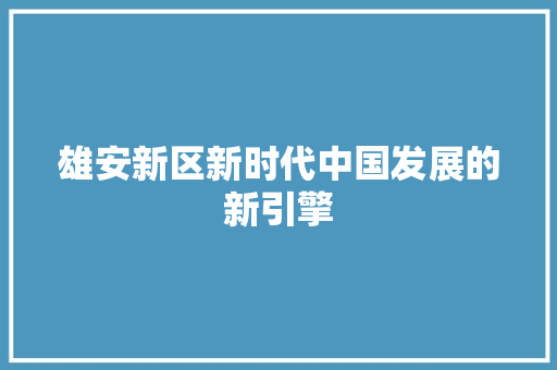 雄安新区新时代中国发展的新引擎