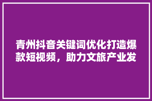 青州抖音关键词优化打造爆款短视频，助力文旅产业发展