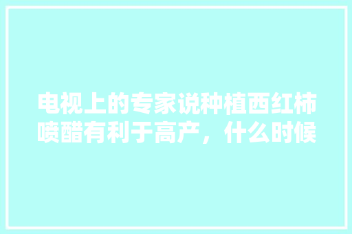 电视上的专家说种植西红柿喷醋有利于高产，什么时候喷醋，如何喷呢「蔬菜种植技巧食醋怎么做」
