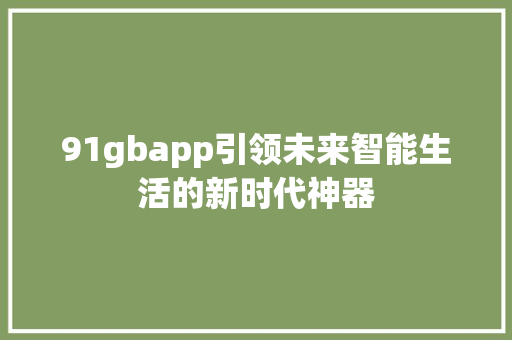 91gbapp引领未来智能生活的新时代神器