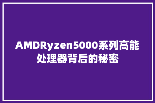 AMDRyzen5000系列高能处理器背后的秘密
