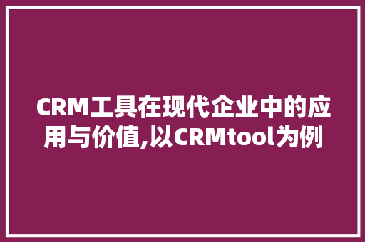 CRM工具在现代企业中的应用与价值,以CRMtool为例 土壤施肥