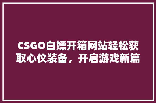 CSGO白嫖开箱网站轻松获取心仪装备，开启游戏新篇章