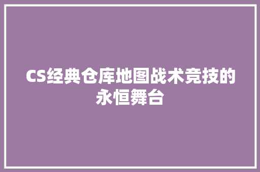 CS经典仓库地图战术竞技的永恒舞台