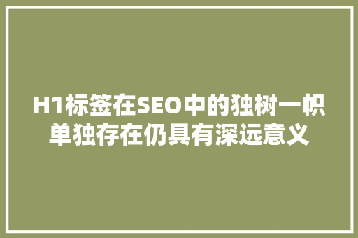 H1标签在SEO中的独树一帜单独存在仍具有深远意义