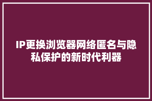 IP更换浏览器网络匿名与隐私保护的新时代利器 番茄病虫害防治