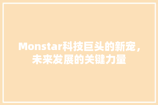 Monstar科技巨头的新宠，未来发展的关键力量 花朵知识