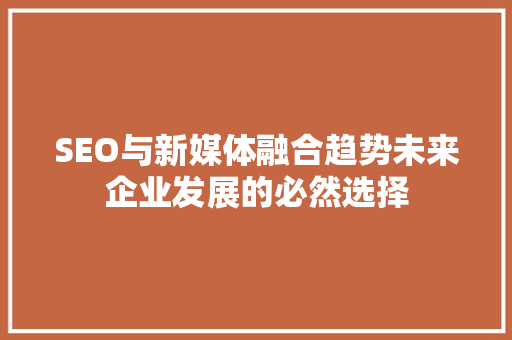 SEO与新媒体融合趋势未来企业发展的必然选择 种植技巧