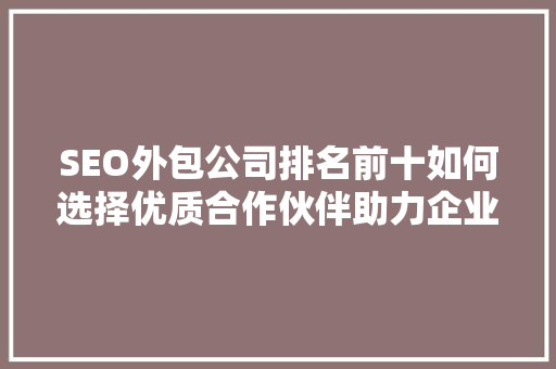 SEO外包公司排名前十如何选择优质合作伙伴助力企业腾飞 花朵知识