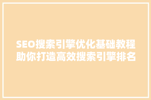 SEO搜索引擎优化基础教程助你打造高效搜索引擎排名步骤 种植技巧