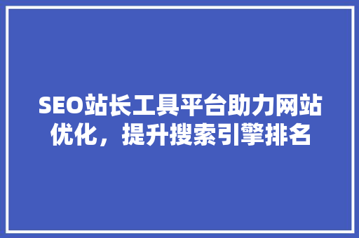 SEO站长工具平台助力网站优化，提升搜索引擎排名 种植技巧