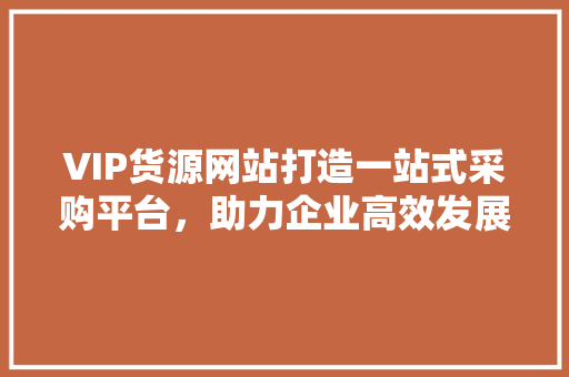VIP货源网站打造一站式采购平台，助力企业高效发展 农业常识