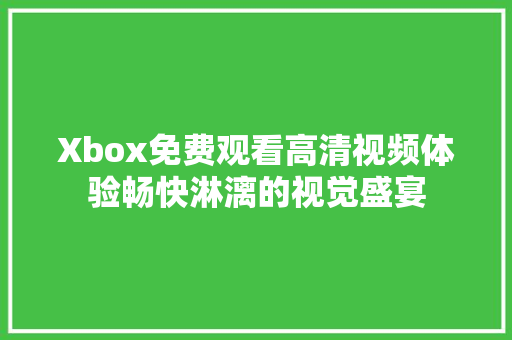 Xbox免费观看高清视频体验畅快淋漓的视觉盛宴