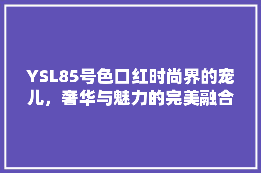 YSL85号色口红时尚界的宠儿，奢华与魅力的完美融合 植物种类