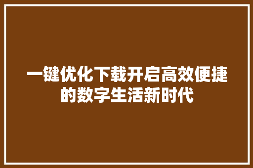 一键优化下载开启高效便捷的数字生活新时代 花朵知识