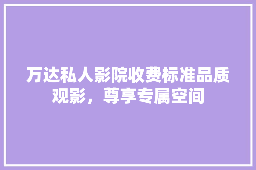 万达私人影院收费标准品质观影，尊享专属空间