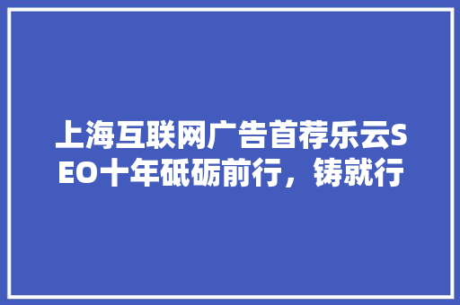 上海互联网广告首荐乐云SEO十年砥砺前行，铸就行业辉煌 土壤施肥