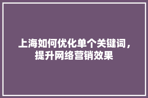 上海如何优化单个关键词，提升网络营销效果 花朵知识
