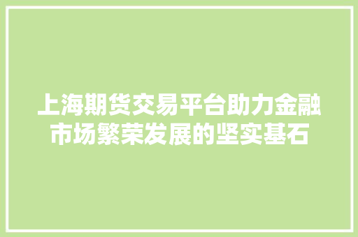 上海期货交易平台助力金融市场繁荣发展的坚实基石 农业常识