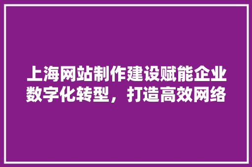 上海网站制作建设赋能企业数字化转型，打造高效网络营销阵地 种植技巧