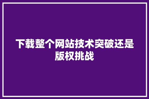 下载整个网站技术突破还是版权挑战 花朵知识