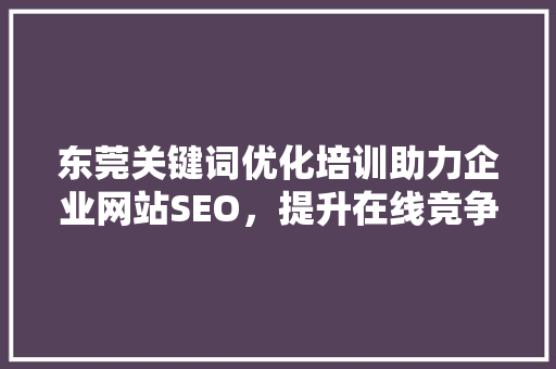 东莞关键词优化培训助力企业网站SEO，提升在线竞争力 花朵知识