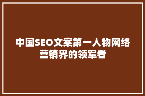 中国SEO文案第一人物网络营销界的领军者