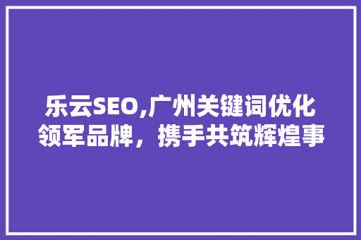 乐云SEO,广州关键词优化领军品牌，携手共筑辉煌事业 番茄种植技巧