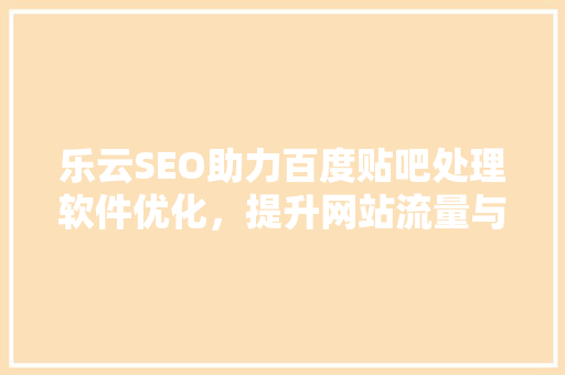 乐云SEO助力百度贴吧处理软件优化，提升网站流量与排名