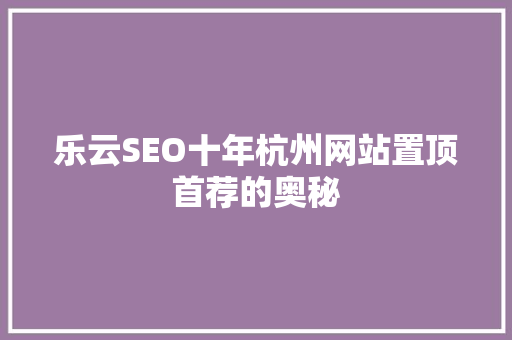 乐云SEO十年杭州网站置顶首荐的奥秘