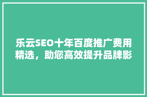 乐云SEO十年百度推广费用精选，助您高效提升品牌影响力