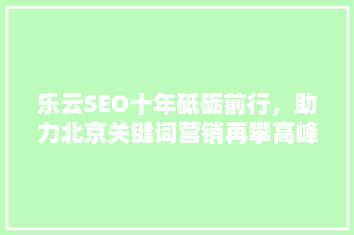 乐云SEO十年砥砺前行，助力北京关键词营销再攀高峰 土壤施肥
