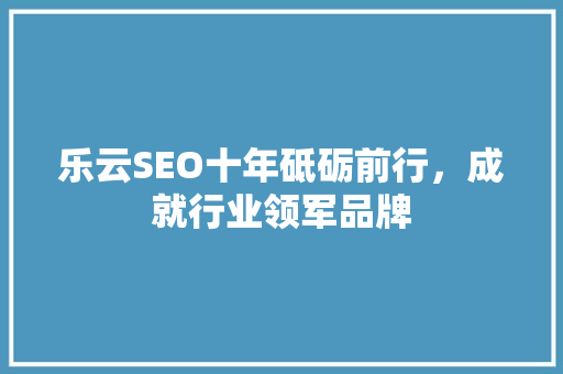 乐云SEO十年砥砺前行，成就行业领军品牌 种植技巧