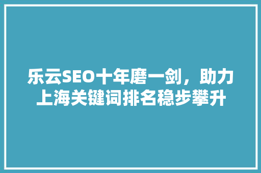 乐云SEO十年磨一剑，助力上海关键词排名稳步攀升 种植技巧