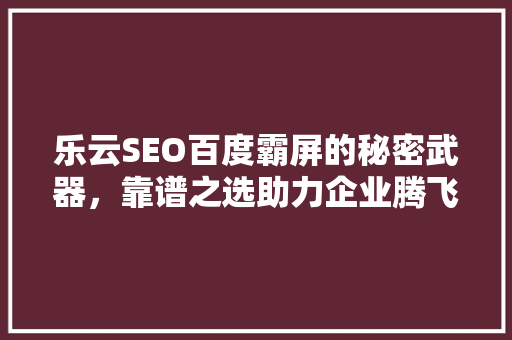 乐云SEO百度霸屏的秘密武器，靠谱之选助力企业腾飞 种植技巧