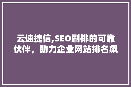 云速捷信,SEO刷排的可靠伙伴，助力企业网站排名飙升