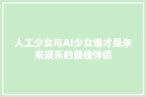 人工少女与AI少女谁才是未来娱乐的最佳伴侣