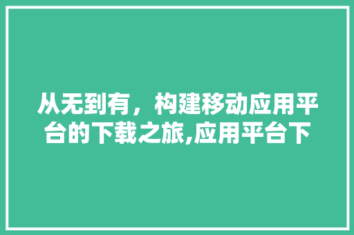 从无到有，构建移动应用平台的下载之旅,应用平台下载的成功之路
