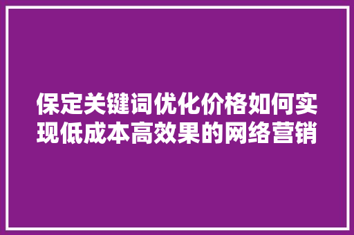 保定关键词优化价格如何实现低成本高效果的网络营销