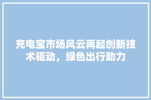 充电宝市场风云再起创新技术驱动，绿色出行助力 土壤施肥