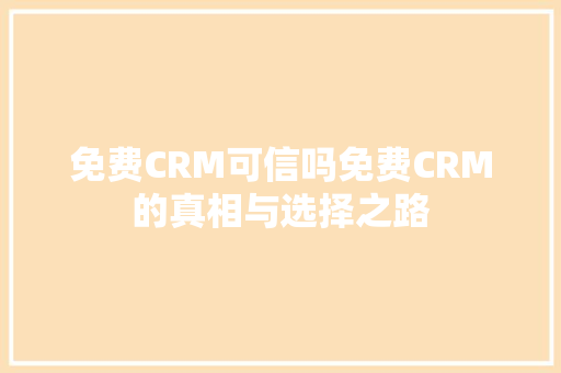 免费CRM可信吗免费CRM的真相与选择之路
