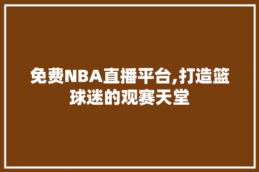 免费NBA直播平台,打造篮球迷的观赛天堂