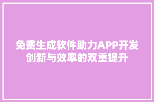 免费生成软件助力APP开发创新与效率的双重提升