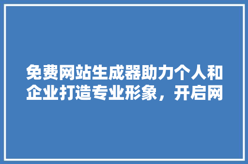 免费网站生成器助力个人和企业打造专业形象，开启网络营销新篇章