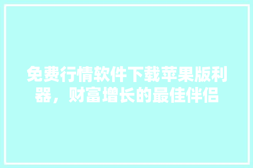免费行情软件下载苹果版利器，财富增长的最佳伴侣