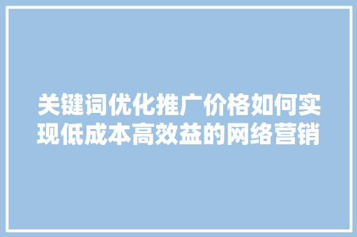 关键词优化推广价格如何实现低成本高效益的网络营销 土壤施肥