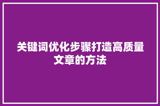 关键词优化步骤打造高质量文章的方法