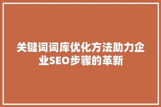 关键词词库优化方法助力企业SEO步骤的革新